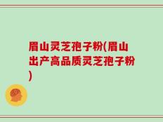 眉山灵芝孢子粉(眉山出产高品质灵芝孢子粉)