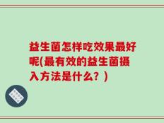益生菌怎样吃效果最好呢(最有效的益生菌摄入方法是什么？)