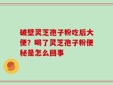 破壁灵芝孢子粉吃后大便？喝了灵芝孢子粉便秘是怎么回事