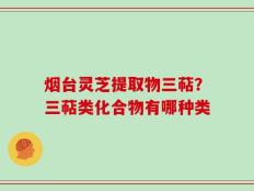烟台灵芝提取物三萜？三萜类化合物有哪种类