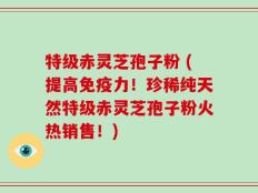 特级赤灵芝孢子粉 (提高免疫力！珍稀纯天然特级赤灵芝孢子粉火热销售！)