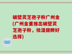 破壁灵芝孢子粉广州金(广州金重推出破壁灵芝孢子粉，祛湿健脾好选择)