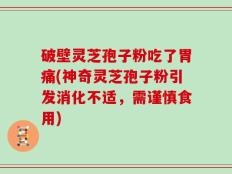 破壁灵芝孢子粉吃了胃痛(神奇灵芝孢子粉引发消化不适，需谨慎食用)