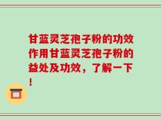 甘蓝灵芝孢子粉的功效作用甘蓝灵芝孢子粉的益处及功效，了解一下！