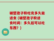 破壁孢子粉吃完多久能进食 (破壁孢子粉进食时间：多久后可以吃东西？)