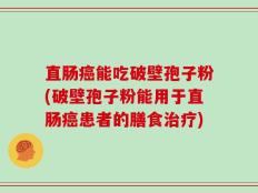 直肠癌能吃破壁孢子粉(破壁孢子粉能用于直肠癌患者的膳食治疗)