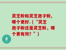 灵芝粉和灵芝孢子粉,哪个更好. (“灵芝孢子粉还是灵芝粉，哪个更有效？”)