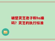 破壁灵芝孢子粉hs编码？灵芝的执行标准