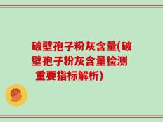 破壁孢子粉灰含量(破壁孢子粉灰含量检测  重要指标解析)