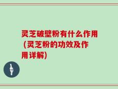 灵芝破壁粉有什么作用 (灵芝粉的功效及作用详解)