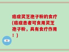 癌症灵芝孢子粉的食疗(癌症患者可食用灵芝孢子粉，具有食疗作用！)