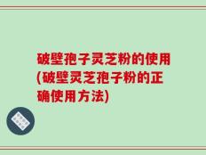 破壁孢子灵芝粉的使用(破壁灵芝孢子粉的正确使用方法)
