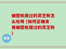 破壁机搅过的灵芝粉怎么吃呀 (如何正确食用破壁机搅过的灵芝粉)