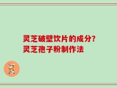 灵芝破壁饮片的成分？灵芝孢子粉制作法