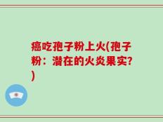 癌吃孢子粉上火(孢子粉：潜在的火炎果实？)