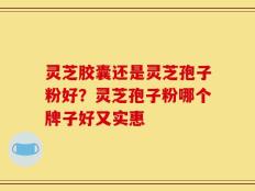 灵芝胶囊还是灵芝孢子粉好？灵芝孢子粉哪个牌子好又实惠