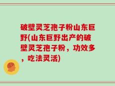 破壁灵芝孢子粉山东巨野(山东巨野出产的破壁灵芝孢子粉，功效多，吃法灵活)