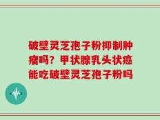破壁灵芝孢子粉抑制肿瘤吗？甲状腺乳头状癌能吃破壁灵芝孢子粉吗
