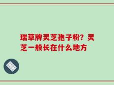 瑞草牌灵芝孢子粉？灵芝一般长在什么地方