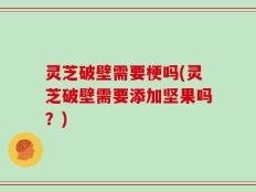 灵芝破壁需要梗吗(灵芝破壁需要添加坚果吗？)