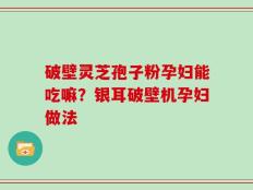 破壁灵芝孢子粉孕妇能吃嘛？银耳破壁机孕妇做法