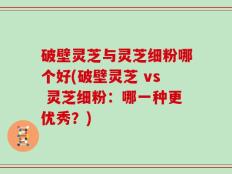 破壁灵芝与灵芝细粉哪个好(破壁灵芝 vs 灵芝细粉：哪一种更优秀？)