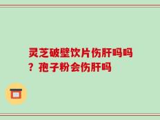 灵芝破壁饮片伤肝吗吗？孢子粉会伤肝吗