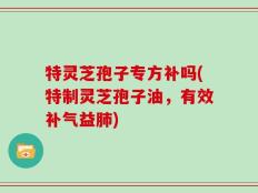 特灵芝孢子专方补吗(特制灵芝孢子油，有效补气益肺)