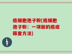 癌细胞孢子粉(癌细胞孢子粉：一项新的癌症筛查方法)