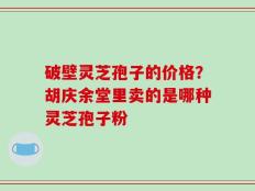 破壁灵芝孢子的价格？胡庆余堂里卖的是哪种灵芝孢子粉