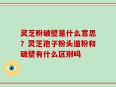 灵芝粉破壁是什么意思？灵芝孢子粉头道粉和破壁有什么区别吗
