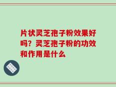 片状灵芝孢子粉效果好吗？灵芝孢子粉的功效和作用是什么