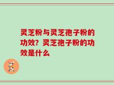 灵芝粉与灵芝孢子粉的功效？灵芝孢子粉的功效是什么
