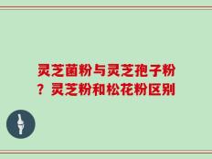 灵芝菌粉与灵芝孢子粉？灵芝粉和松花粉区别