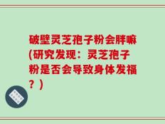 破壁灵芝孢子粉会胖嘛(研究发现：灵芝孢子粉是否会导致身体发福？)