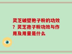 灵芝破壁袍子粉的功效？灵芝孢子粉功效与作用及用量是什么