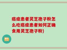 癌症患者灵芝孢子粉怎么吃癌症患者如何正确食用灵芝孢子粉)