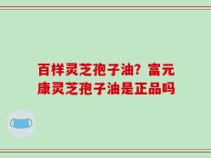 百样灵芝孢子油？富元康灵芝孢子油是正品吗