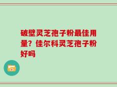 破壁灵芝孢子粉最佳用量？佳尔科灵芝孢子粉好吗