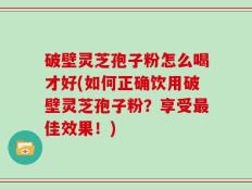破壁灵芝孢子粉怎么喝才好(如何正确饮用破壁灵芝孢子粉？享受最佳效果！)