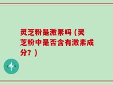 灵芝粉是激素吗 (灵芝粉中是否含有激素成分？)
