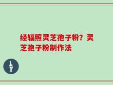 经辐照灵芝孢子粉？灵芝孢子粉制作法