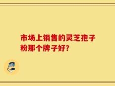 市场上销售的灵芝孢子粉那个牌子好？