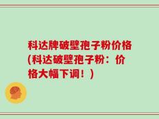 科达牌破壁孢子粉价格(科达破壁孢子粉：价格大幅下调！)