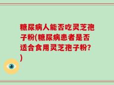 糖尿病人能否吃灵芝孢子粉(糖尿病患者是否适合食用灵芝孢子粉？)