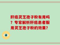 肝癌灵芝孢子粉有用吗？专家解析肝癌患者服用灵芝孢子粉的效果？