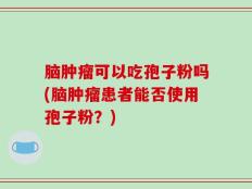 脑肿瘤可以吃孢子粉吗(脑肿瘤患者能否使用孢子粉？)