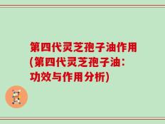 第四代灵芝孢子油作用(第四代灵芝孢子油：功效与作用分析)