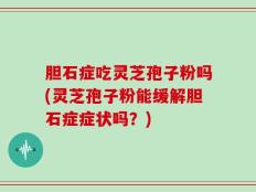 胆石症吃灵芝孢子粉吗(灵芝孢子粉能缓解胆石症症状吗？)