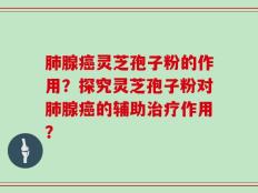 肺腺癌灵芝孢子粉的作用？探究灵芝孢子粉对肺腺癌的辅助治疗作用？